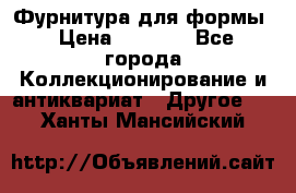 Фурнитура для формы › Цена ­ 1 499 - Все города Коллекционирование и антиквариат » Другое   . Ханты-Мансийский